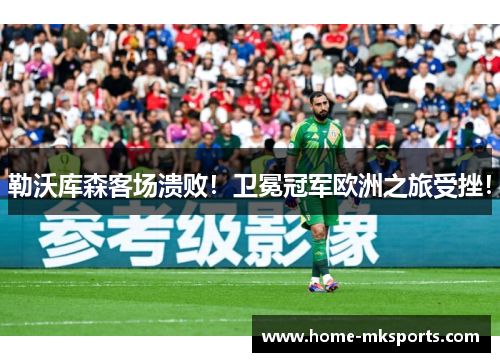 勒沃库森客场溃败！卫冕冠军欧洲之旅受挫！