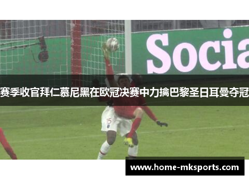 赛季收官拜仁慕尼黑在欧冠决赛中力擒巴黎圣日耳曼夺冠