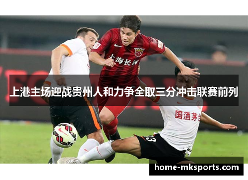上港主场迎战贵州人和力争全取三分冲击联赛前列