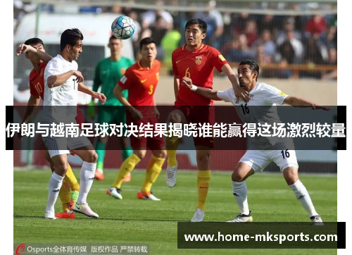 伊朗与越南足球对决结果揭晓谁能赢得这场激烈较量